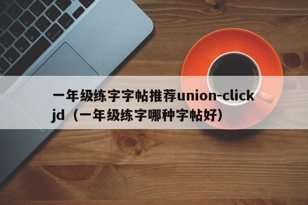 一年级练字字帖推荐union-clickjd（一年级练字哪种