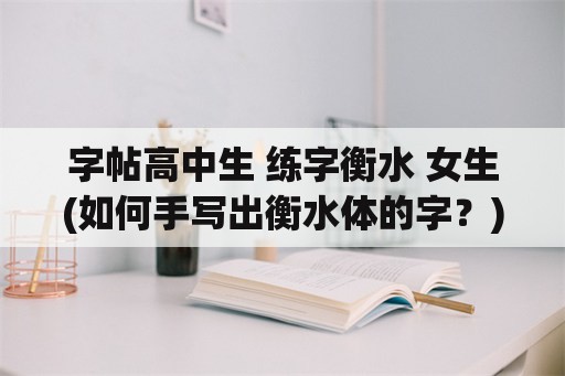 字帖高中生 练字衡水 女生(如何手写出衡水体的字？)