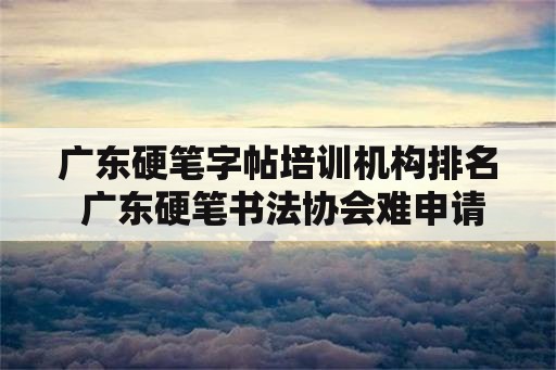 广东硬笔字帖培训机构排名 广东硬笔书法协会难申请吗