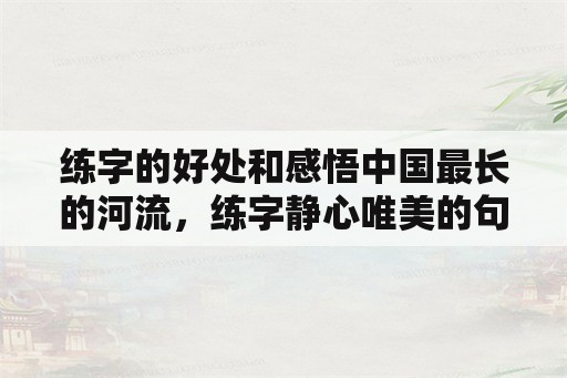 练字的好处和感悟中国最长的河流，练字静心唯美的句子50字？