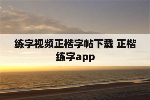 练字视频正楷字帖下载 正楷练字app