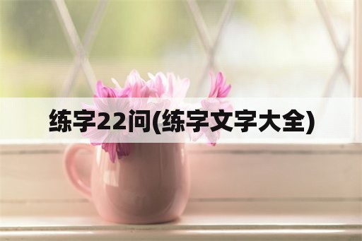 练字22问(练字文字大全)