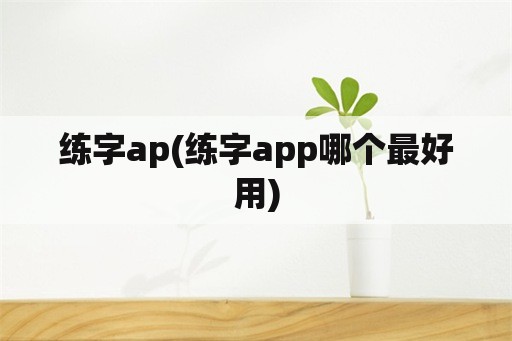 练字ap(练字app哪个最好用)