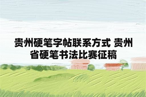 贵州硬笔字帖联系方式 贵州省硬笔书法比赛征稿