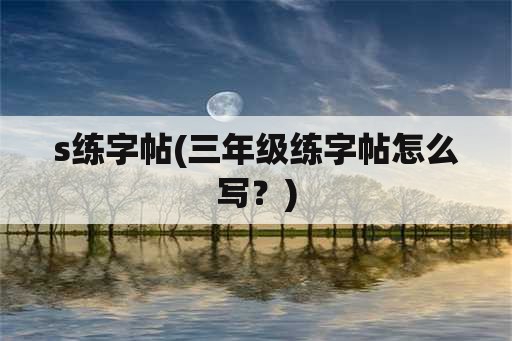 s练字帖(三年级练字帖怎么写？)
