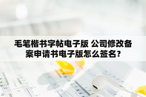 毛笔楷书字帖电子版 公司修改备案申请书电子版怎么签名？