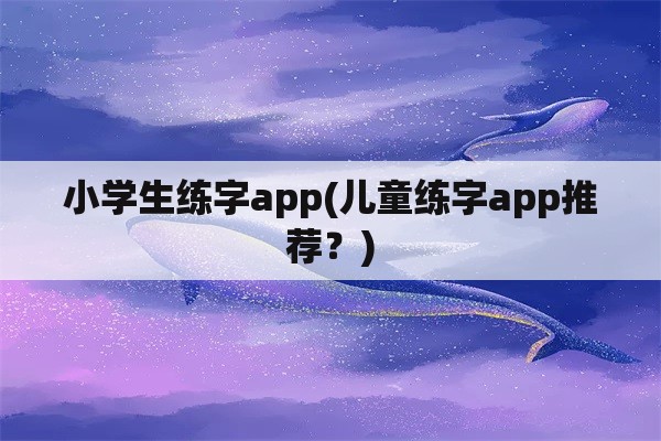 小学生练字app(儿童练字app推荐？)
