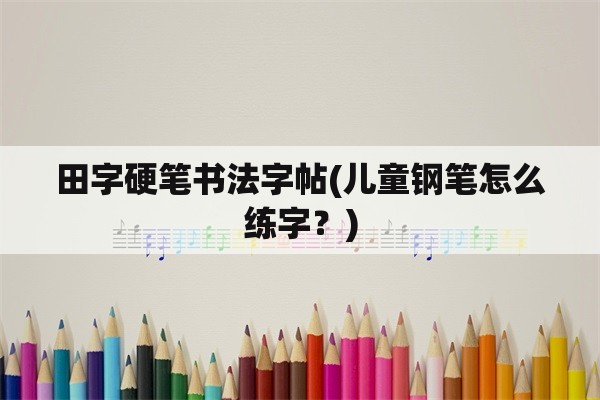 田字硬笔书法字帖(儿童钢笔怎么练字？)