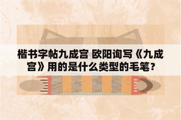 楷书字帖九成宫 欧阳询写《九成宫》用的是什么类型的毛笔？
