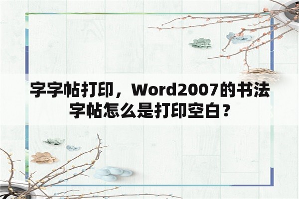 字字帖打印，Word2007的书法字帖怎么是打印空白？